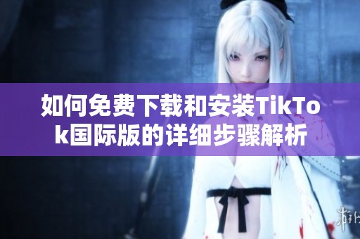 如何免费下载和安装TikTok国际版的详细步骤解析