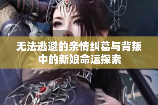 无法逃避的亲情纠葛与背叛中的新娘命运探索