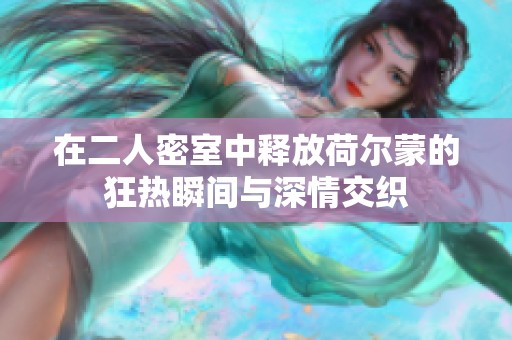 在二人密室中释放荷尔蒙的狂热瞬间与深情交织