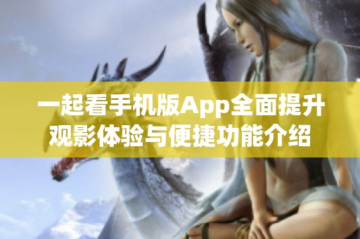 一起看手机版App全面提升观影体验与便捷功能介绍