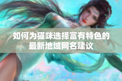如何为猫咪选择富有特色的最新地域网名建议