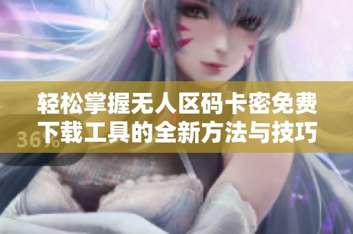 轻松掌握无人区码卡密免费下载工具的全新方法与技巧