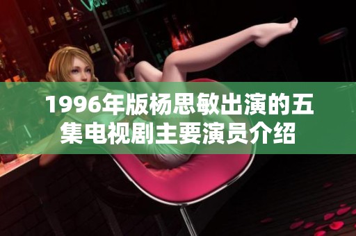 1996年版杨思敏出演的五集电视剧主要演员介绍