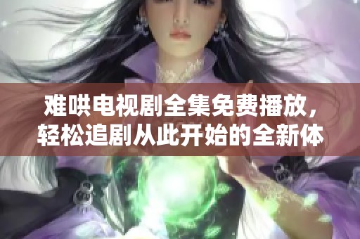难哄电视剧全集免费播放，轻松追剧从此开始的全新体验