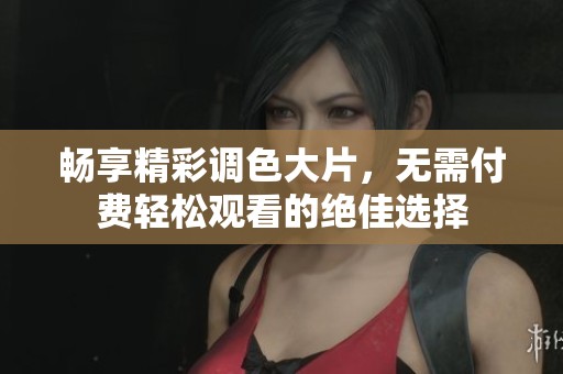 畅享精彩调色大片，无需付费轻松观看的绝佳选择