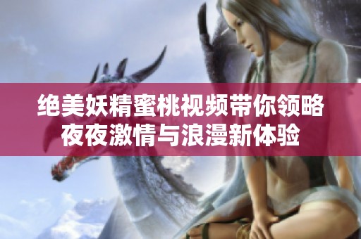 绝美妖精蜜桃视频带你领略夜夜激情与浪漫新体验