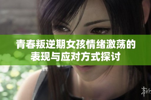 青春叛逆期女孩情绪激荡的表现与应对方式探讨