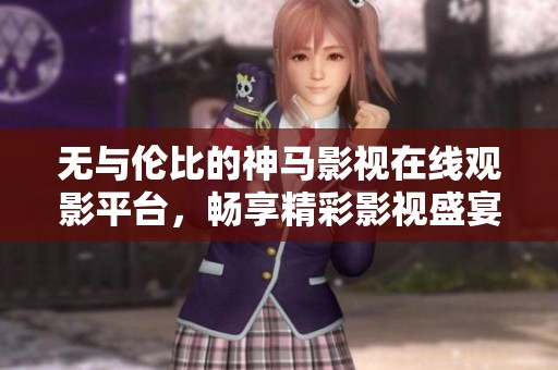 无与伦比的神马影视在线观影平台，畅享精彩影视盛宴