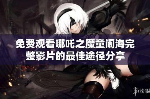 免费观看哪吒之魔童闹海完整影片的最佳途径分享