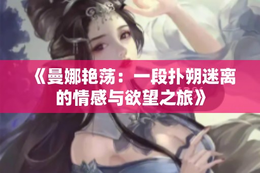《曼娜艳荡：一段扑朔迷离的情感与欲望之旅》