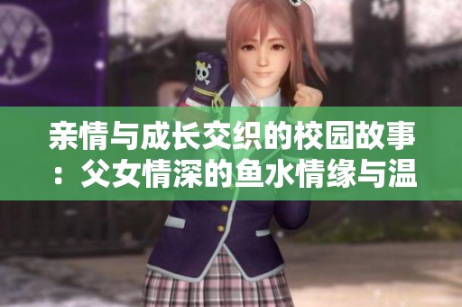 亲情与成长交织的校园故事：父女情深的鱼水情缘与温馨结局