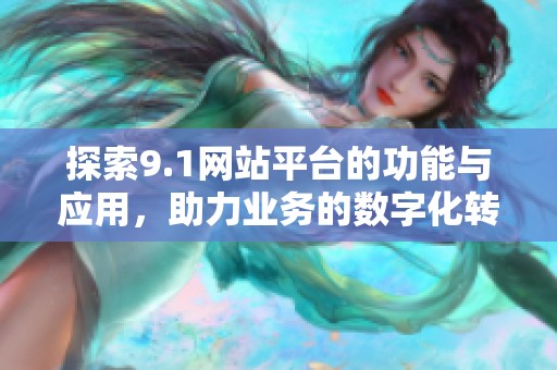 探索9.1网站平台的功能与应用，助力业务的数字化转型与创新