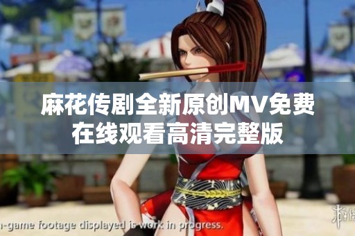 麻花传剧全新原创MV免费在线观看高清完整版