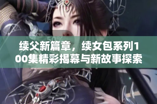 续父新篇章，续女包系列100集精彩揭幕与新故事探索
