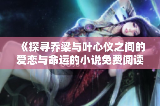 《探寻乔梁与叶心仪之间的爱恋与命运的小说免费阅读》