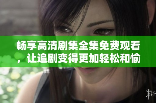 畅享高清剧集全集免费观看，让追剧变得更加轻松和愉快