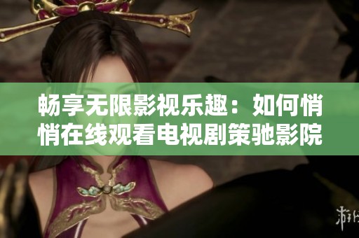 畅享无限影视乐趣：如何悄悄在线观看电视剧策驰影院
