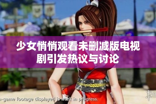 少女悄悄观看未删减版电视剧引发热议与讨论