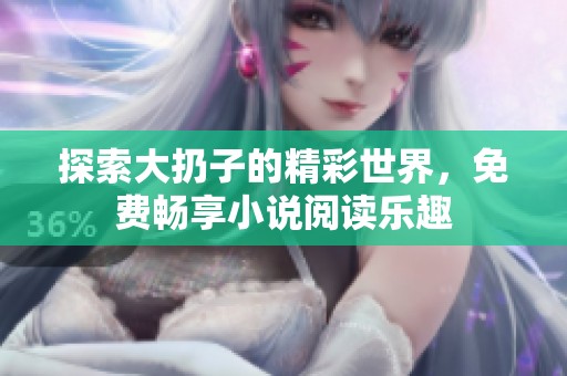 探索大扔子的精彩世界，免费畅享小说阅读乐趣