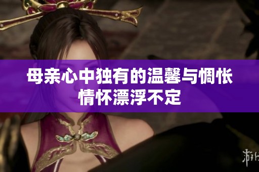 母亲心中独有的温馨与惆怅情怀漂浮不定