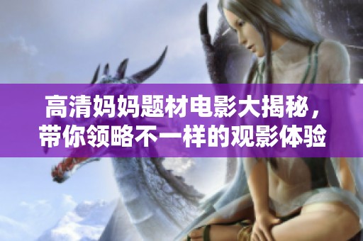 高清妈妈题材电影大揭秘，带你领略不一样的观影体验和精彩故事
