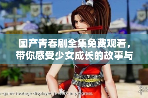 国产青春剧全集免费观看，带你感受少女成长的故事与情感