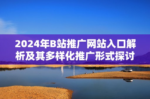 2024年B站推广网站入口解析及其多样化推广形式探讨