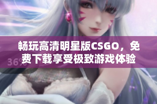 畅玩高清明星版CSGO，免费下载享受极致游戏体验