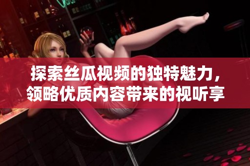 探索丝瓜视频的独特魅力，领略优质内容带来的视听享受