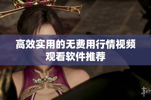 高效实用的无费用行情视频观看软件推荐