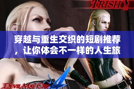 穿越与重生交织的短剧推荐，让你体会不一样的人生旅程