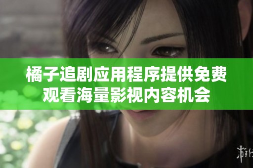 橘子追剧应用程序提供免费观看海量影视内容机会