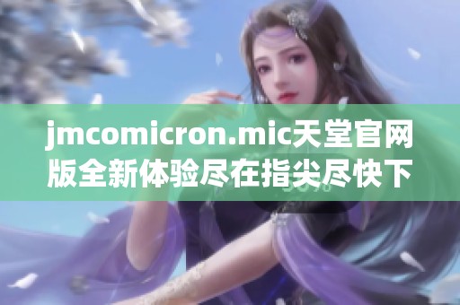 jmcomicron.mic天堂官网版全新体验尽在指尖尽快下载使用