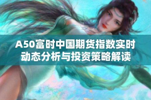 A50富时中国期货指数实时动态分析与投资策略解读