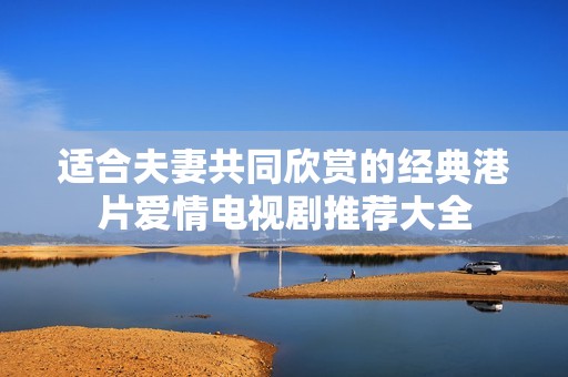 适合夫妻共同欣赏的经典港片爱情电视剧推荐大全