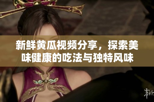 新鲜黄瓜视频分享，探索美味健康的吃法与独特风味