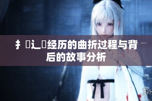 扌喿辶畐经历的曲折过程与背后的故事分析