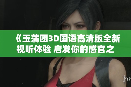 《玉蒲团3D国语高清版全新视听体验 启发你的感官之旅》