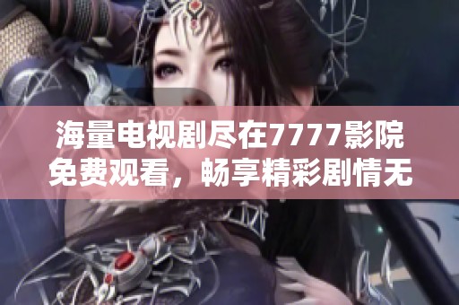 海量电视剧尽在7777影院免费观看，畅享精彩剧情无广告打扰