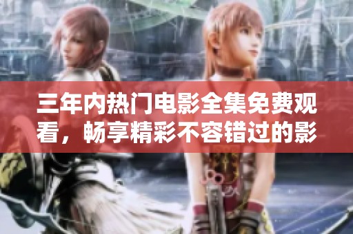 三年内热门电影全集免费观看，畅享精彩不容错过的影视盛宴