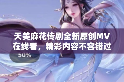 天美麻花传剧全新原创MV在线看，精彩内容不容错过