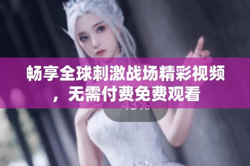 畅享全球刺激战场精彩视频，无需付费免费观看