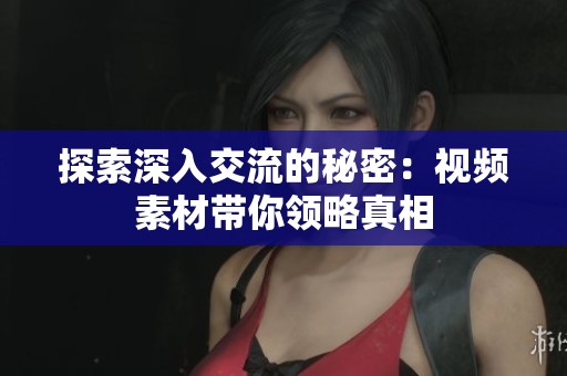 探索深入交流的秘密：视频素材带你领略真相