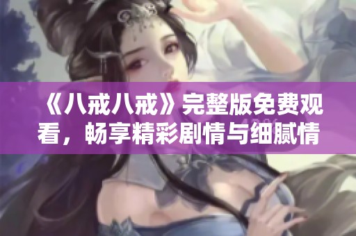 《八戒八戒》完整版免费观看，畅享精彩剧情与细腻情感