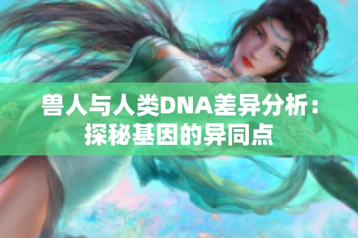 兽人与人类DNA差异分析：探秘基因的异同点