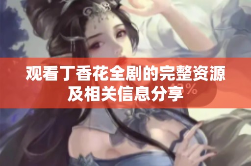 观看丁香花全剧的完整资源及相关信息分享
