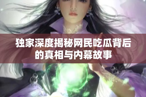 独家深度揭秘网民吃瓜背后的真相与内幕故事