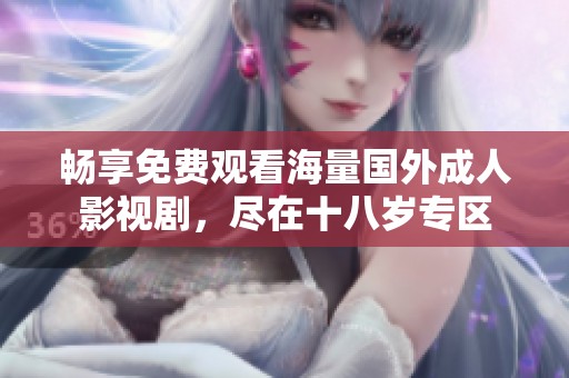 畅享免费观看海量国外成人影视剧，尽在十八岁专区