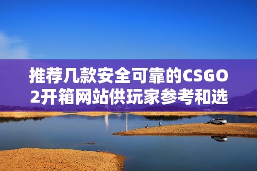 推荐几款安全可靠的CSGO2开箱网站供玩家参考和选择