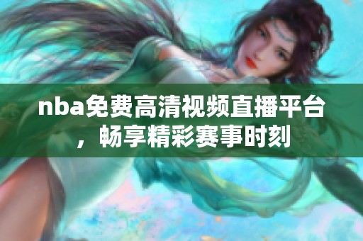 nba免费高清视频直播平台，畅享精彩赛事时刻